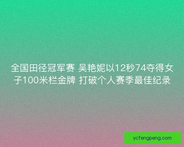 全国田径冠军赛 吴艳妮以12秒74夺得女子100米栏金牌 打破个人赛季最佳纪录