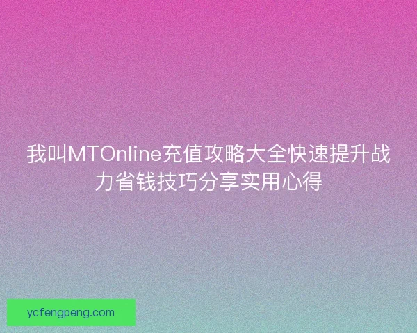我叫MTOnline充值攻略大全快速提升战力省钱技巧分享实用心得