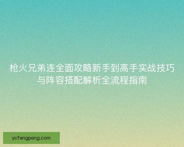 枪火兄弟连全面攻略新手到高手实战技巧与阵容搭配解析全流程指南