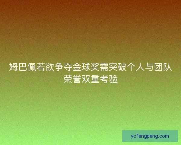 姆巴佩若欲争夺金球奖需突破个人与团队荣誉双重考验