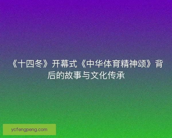 《十四冬》开幕式《中华体育精神颂》背后的故事与文化传承