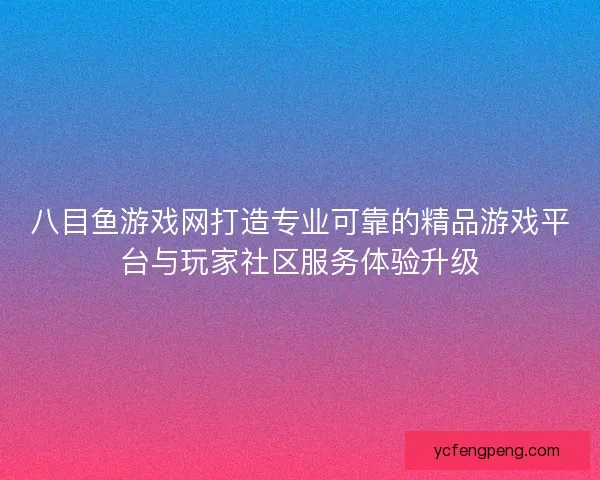 八目鱼游戏网打造专业可靠的精品游戏平台与玩家社区服务体验升级