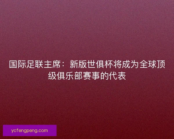 国际足联主席：新版世俱杯将成为全球顶级俱乐部赛事的代表