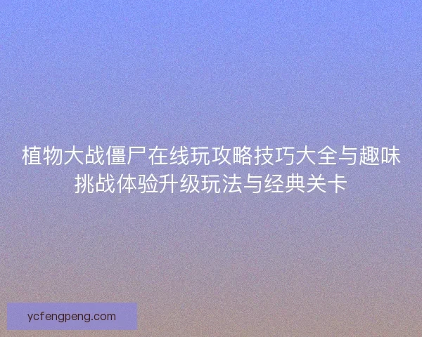 植物大战僵尸在线玩攻略技巧大全与趣味挑战体验升级玩法与经典关卡
