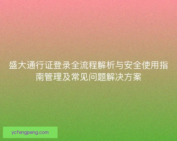 盛大通行证登录全流程解析与安全使用指南管理及常见问题解决方案